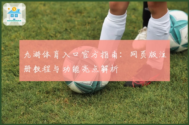 九游体育入口官方指南：网页版注册教程与功能亮点解析