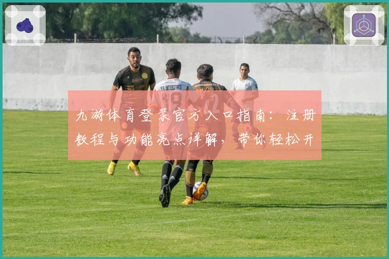 九游体育登录官方入口指南：注册教程与功能亮点详解，带你轻松开启精彩体验