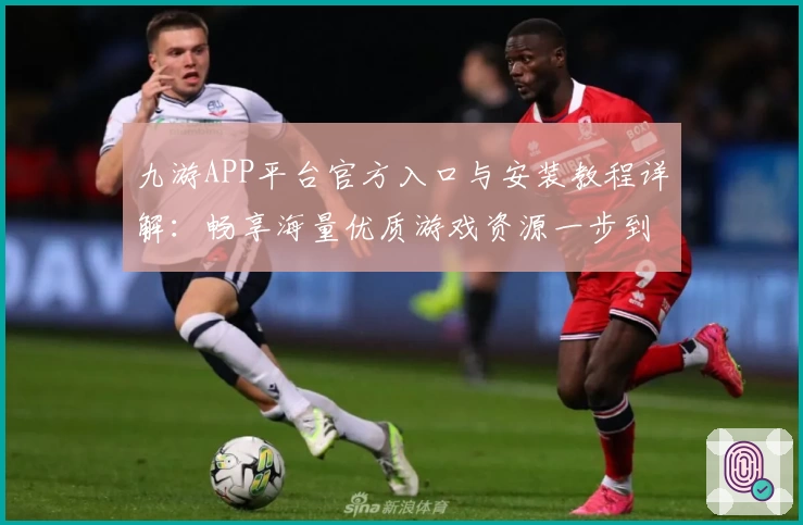 九游APP平台官方入口与安装教程详解：畅享海量优质游戏资源一步到位