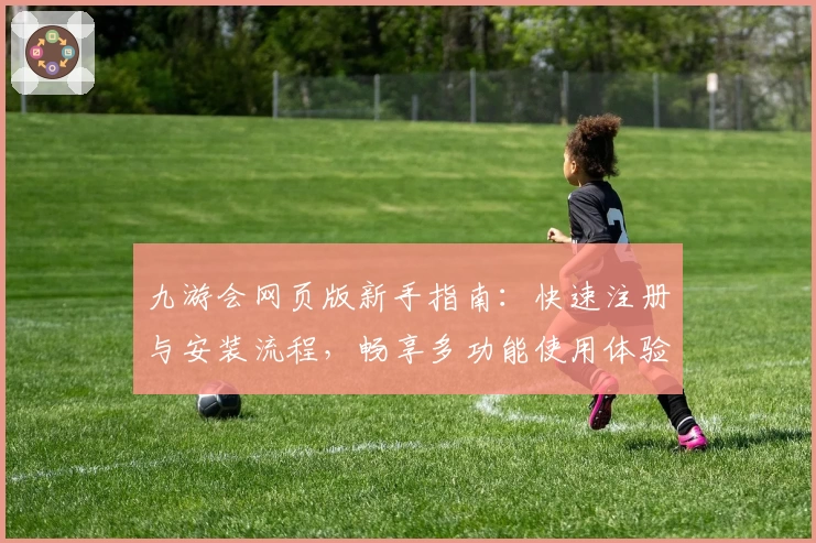 九游会网页版新手指南：快速注册与安装流程，畅享多功能使用体验