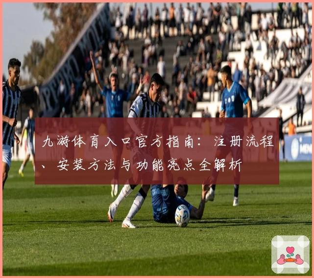 九游体育入口官方指南：注册流程、安装方法与功能亮点全解析