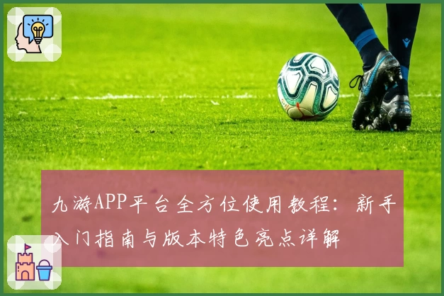 九游APP平台全方位使用教程：新手入门指南与版本特色亮点详解