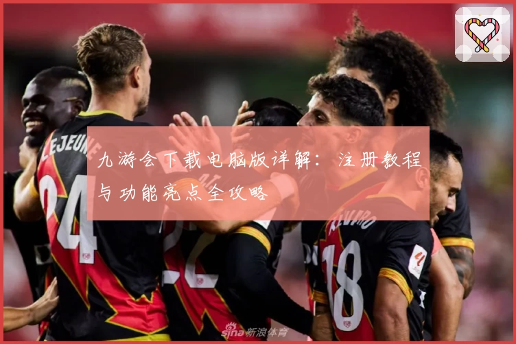 九游会下载电脑版详解:注册教程与功能亮点全攻略