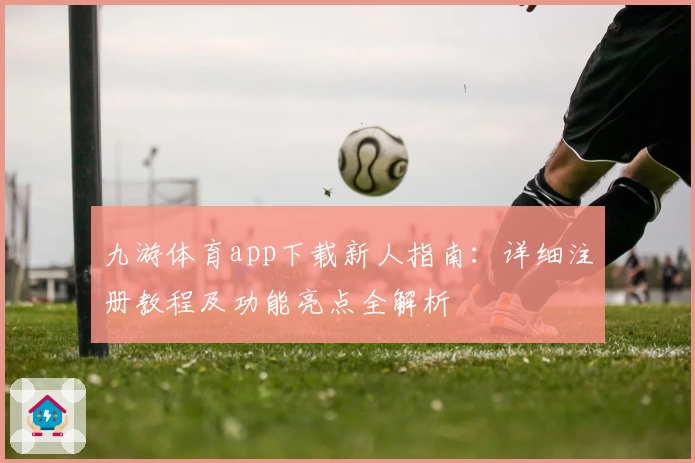 九游体育app下载新人指南：详细注册教程及功能亮点全解析