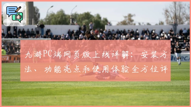 九游PC端网页版上线详解：安装方法、功能亮点和使用体验全方位评测