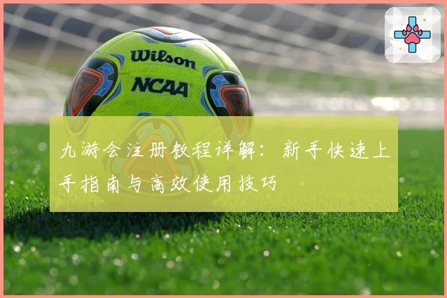 九游会注册教程详解：新手快速上手指南与高效使用技巧