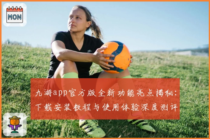 九游app官方版全新功能亮点揭秘：下载安装教程与使用体验深度测评