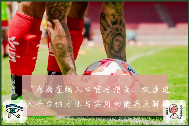 “九游在线入口官方指南：极速进入平台的方法与实用功能亮点解析”
