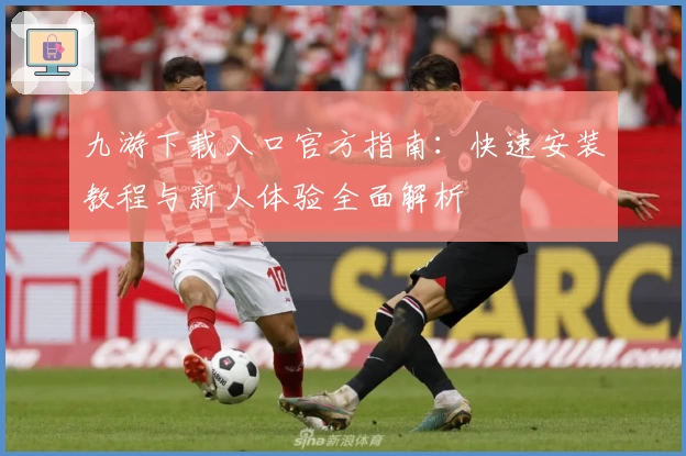 九游下载入口官方指南:快速安装教程与新人体验全面解析