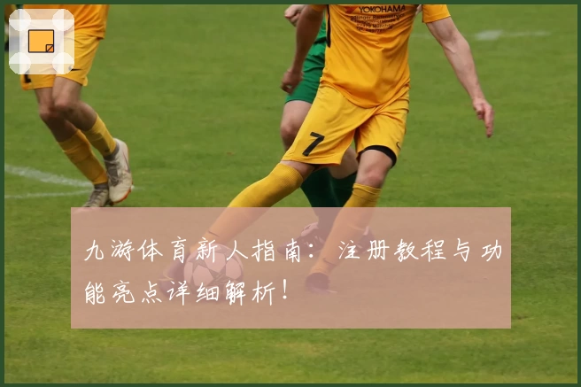 九游体育新人指南：注册教程与功能亮点详细解析！