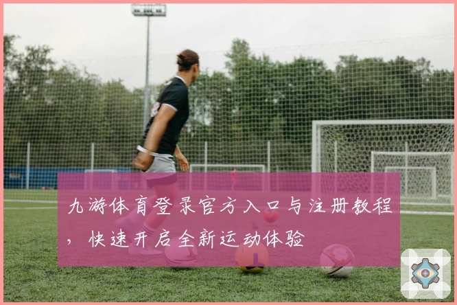 九游体育登录官方入口与注册教程，快速开启全新运动体验