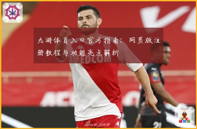 九游体育入口官方指南：网页版注册教程与功能亮点解析