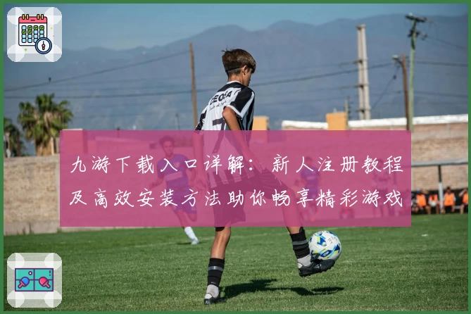 九游下载入口详解:新人注册教程及高效安装方法助你畅享精彩游戏体验