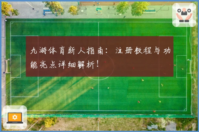 九游体育新人指南：注册教程与功能亮点详细解析！