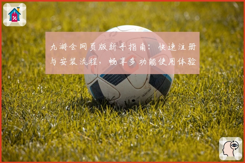 九游会网页版新手指南：快速注册与安装流程，畅享多功能使用体验