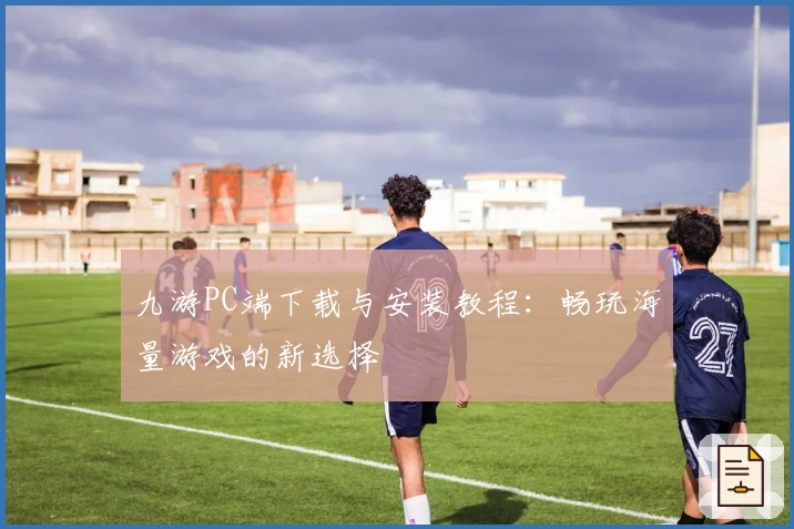 九游PC端下载与安装教程:畅玩海量游戏的新选择