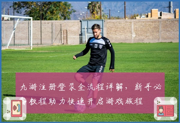 九游注册登录全流程详解，新手必备教程助力快速开启游戏旅程