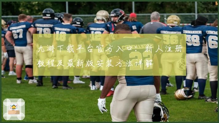 九游下载平台官方入口：新人注册教程及最新版安装方法详解