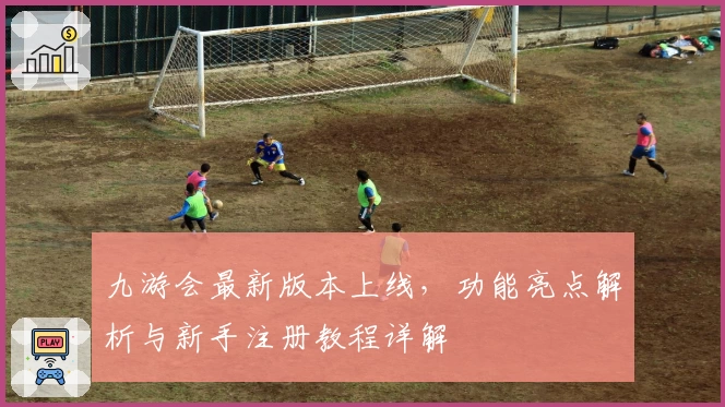 九游会最新版本上线,功能亮点解析与新手注册教程详解
