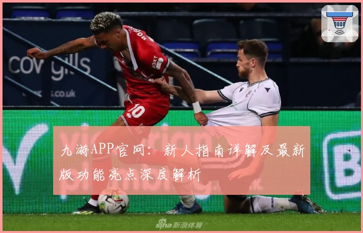 九游APP官网:新人指南详解及最新版功能亮点深度解析