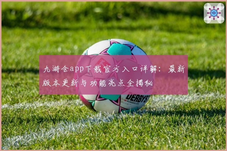 九游会app下载官方入口详解：最新版本更新与功能亮点全揭秘