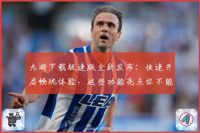 九游下载极速版全新发布：快速开启畅玩体验，这些功能亮点你不能错过