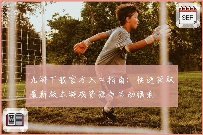 九游下载官方入口指南:快速获取最新版本游戏资源与活动福利