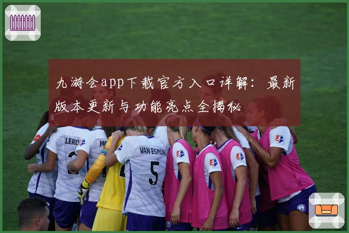 九游会app下载官方入口详解：最新版本更新与功能亮点全揭秘