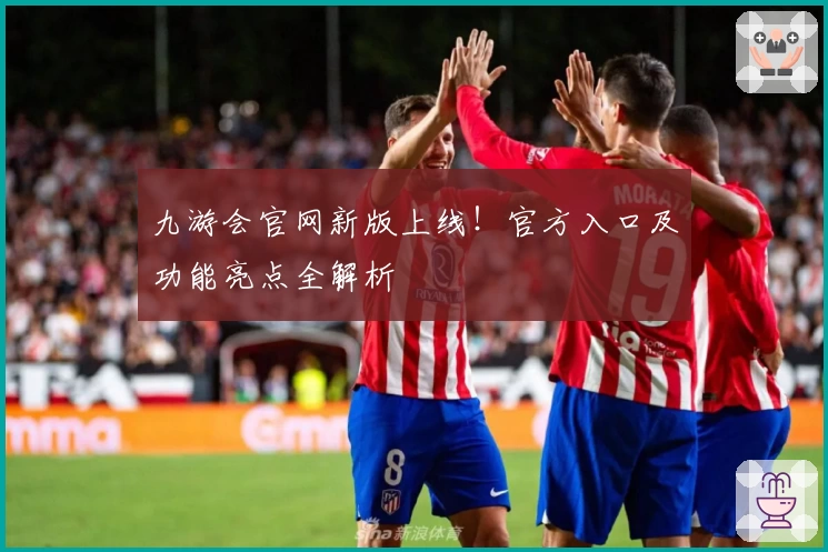 九游会官网新版上线!官方入口及功能亮点全解析