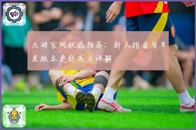 九游官网权威推荐：新人指南与年度版本更新亮点详解