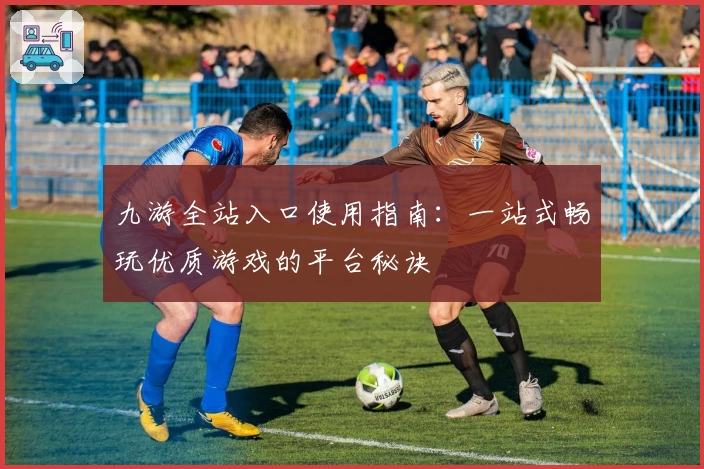 九游全站入口使用指南：一站式畅玩优质游戏的平台秘诀