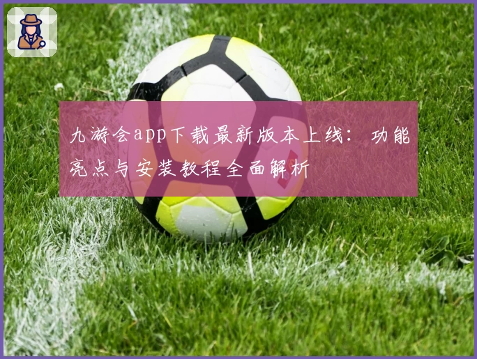 九游会app下载最新版本上线:功能亮点与安装教程全面解析