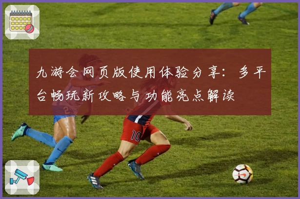 九游会网页版使用体验分享：多平台畅玩新攻略与功能亮点解读
