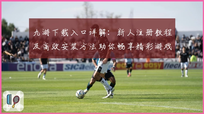 九游下载入口详解：新人注册教程及高效安装方法助你畅享精彩游戏体验