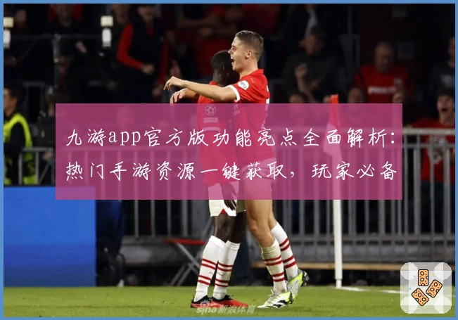 九游app官方版功能亮点全面解析：热门手游资源一键获取，玩家必备助手
