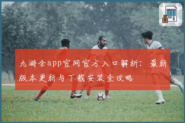九游会app官网官方入口解析：最新版本更新与下载安装全攻略