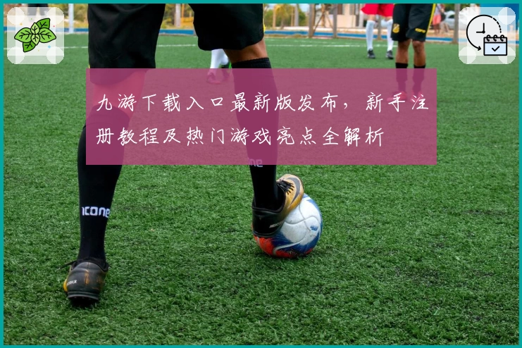 九游下载入口最新版发布，新手注册教程及热门游戏亮点全解析