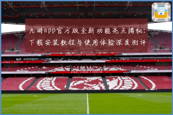 九游app官方版全新功能亮点揭秘：下载安装教程与使用体验深度测评