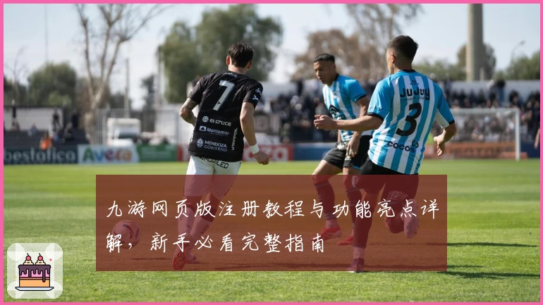 九游网页版注册教程与功能亮点详解,新手必看完整指南