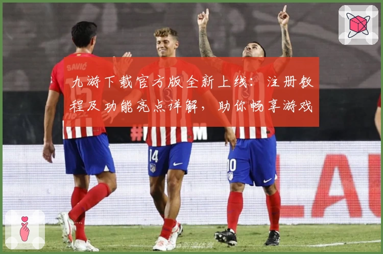 九游下载官方版全新上线：注册教程及功能亮点详解，助你畅享游戏新体验