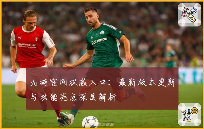 九游官网权威入口：最新版本更新与功能亮点深度解析