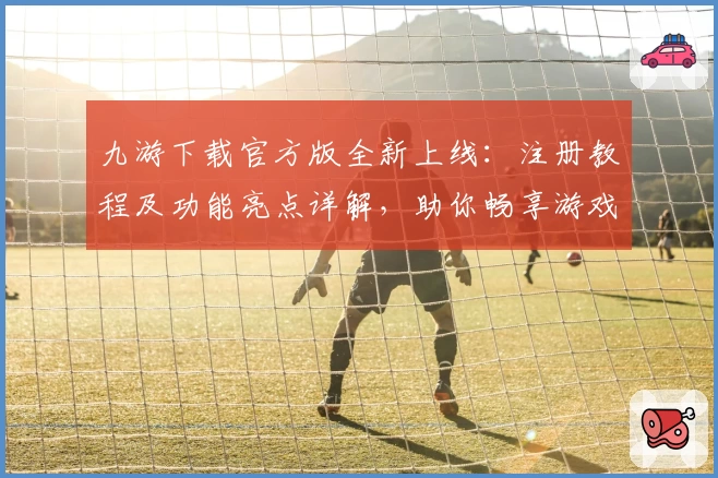 九游下载官方版全新上线：注册教程及功能亮点详解，助你畅享游戏新体验
