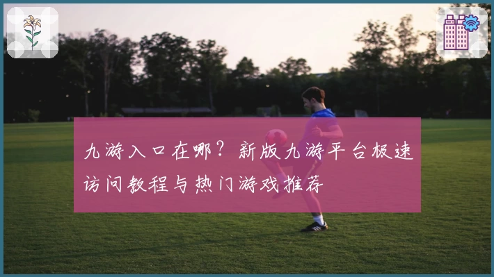 九游入口在哪？新版九游平台极速访问教程与热门游戏推荐