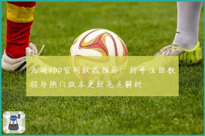 九游app官网权威推荐:新手注册教程与热门版本更新亮点解析