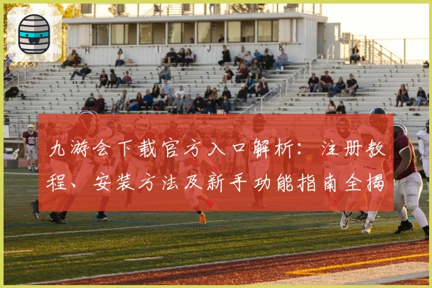 九游会下载官方入口解析：注册教程、安装方法及新手功能指南全揭秘