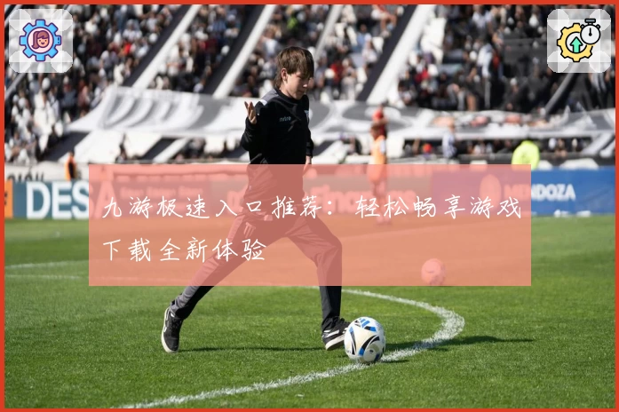 九游极速入口推荐：轻松畅享游戏下载全新体验