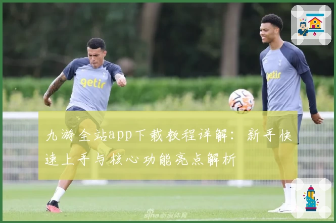 九游全站app下载教程详解：新手快速上手与核心功能亮点解析