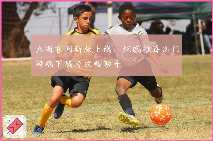 九游官网新版上线，权威推荐热门游戏下载与攻略助手